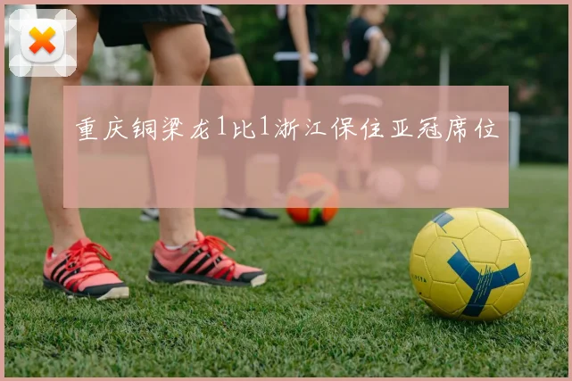 重庆铜梁龙1比1浙江保住亚冠席位