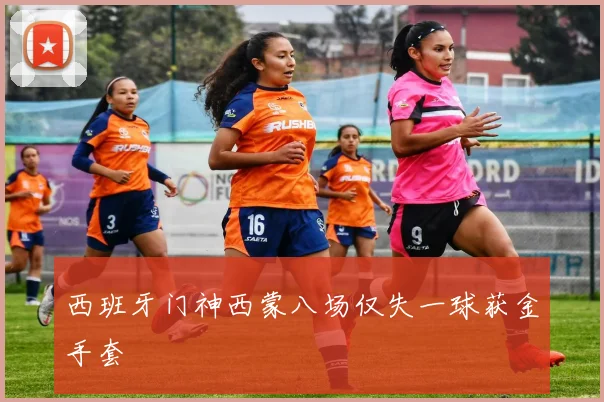 西班牙门神西蒙八场仅失一球获金手套